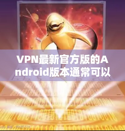 VPN最新官方版的Android版本通常可以在各大应用商店或官方网站找到，以下是一些常见的步骤和方法来获取最新版本的VPN软件