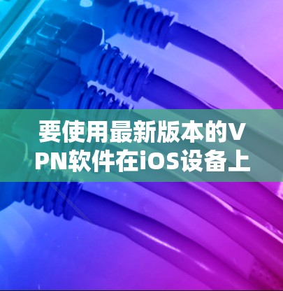 要使用最新版本的VPN软件在iOS设备上，您可以按照以下步骤操作