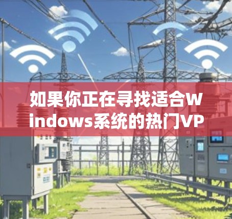如果你正在寻找适合Windows系统的热门VPN推荐，以下是一些常见的高性价比且受欢迎的VPN服务