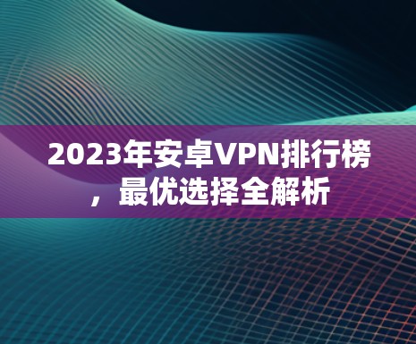 2023年安卓VPN排行榜，最优选择全解析