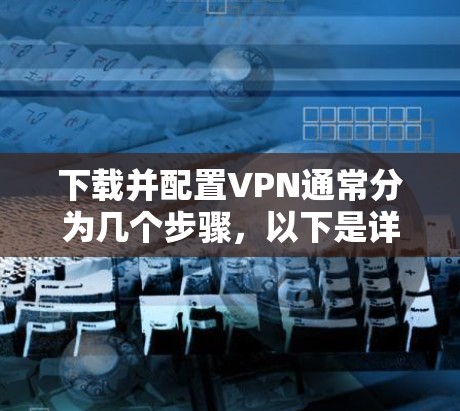 下载并配置VPN通常分为几个步骤，以下是详细的指南