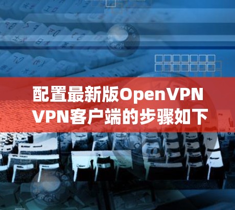 配置最新版OpenVPN VPN客户端的步骤如下