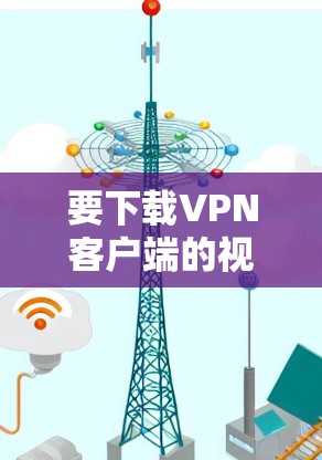 要下载VPN客户端的视频教程，可以按照以下步骤操作