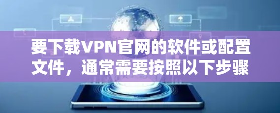 要下载VPN官网的软件或配置文件，通常需要按照以下步骤操作。请注意，具体操作可能因VPN服务提供商的不同而有所差异，因此请根据您使用的VPN服务提供商的指引进行操作