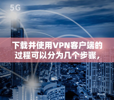 下载并使用VPN客户端的过程可以分为几个步骤，确保每一步都清晰明了。以下是详细的分步指南
