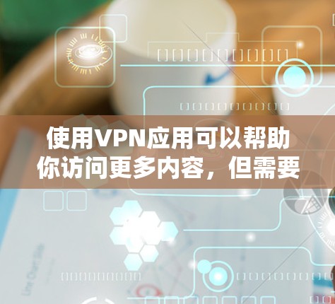 使用VPN应用可以帮助你访问更多内容，但需要注意安全和隐私。以下是使用VPN应用的分步教程