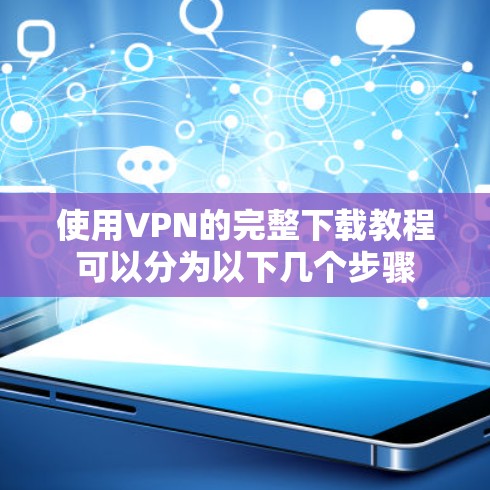 使用VPN的完整下载教程可以分为以下几个步骤