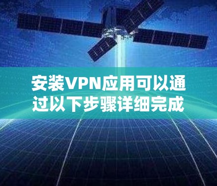 安装VPN应用可以通过以下步骤详细完成，确保您的网络使用更加安全和隐私