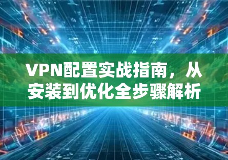 VPN配置实战指南，从安装到优化全步骤解析
