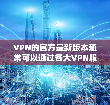 VPN的官方最新版本通常可以通过各大VPN服务提供商的官方网站或应用商店获取。以下是一些常见的VPN服务提供商及其最新版本信息