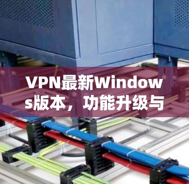 VPN最新Windows版本，功能升级与安装指南