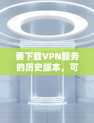 要下载VPN服务的历史版本，可以按照以下步骤操作