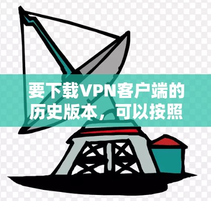 要下载VPN客户端的历史版本，可以按照以下步骤操作