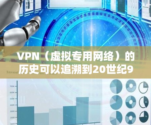 VPN（虚拟专用网络）的历史可以追溯到20世纪90年代初期，当互联网开始迅速发展时。最初，VPN技术是为了应对互联网安全问题而开发的，特别是在公共网络上建立安全连接，保护敏感数据不被窃取或篡改