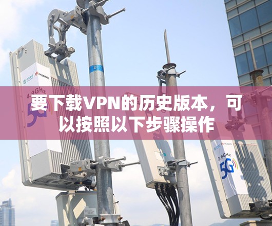 要下载VPN的历史版本，可以按照以下步骤操作