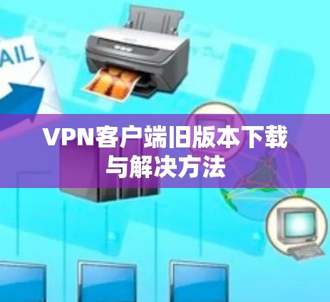 VPN客户端旧版本下载与解决方法