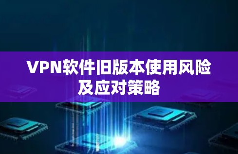 VPN软件旧版本使用风险及应对策略