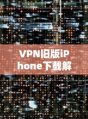 VPN旧版iPhone下载解决方案