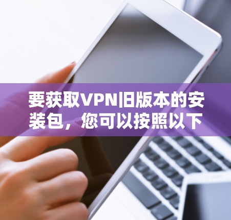 要获取VPN旧版本的安装包，您可以按照以下步骤操作