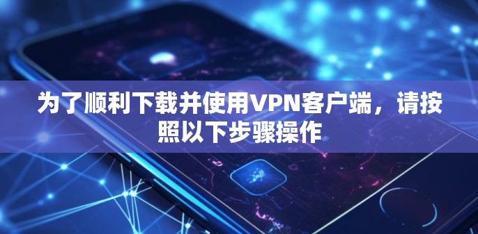 为了顺利下载并使用VPN客户端，请按照以下步骤操作