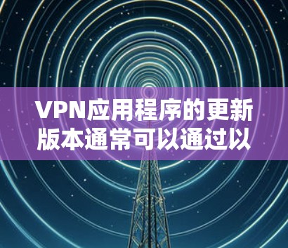 VPN应用程序的更新版本通常可以通过以下步骤进行
