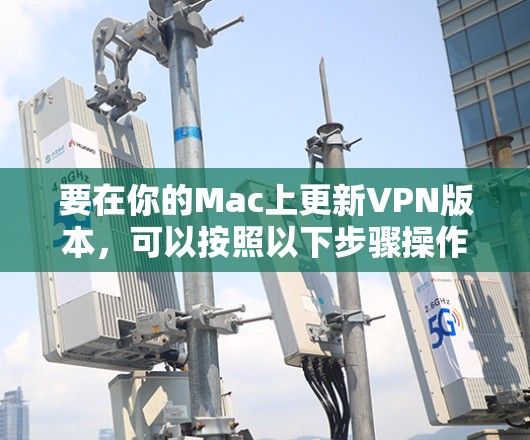 要在你的Mac上更新VPN版本，可以按照以下步骤操作