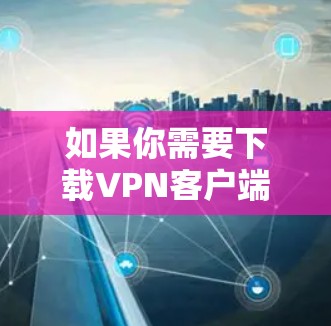 如果你需要下载VPN客户端，可以尝试以下几种方法