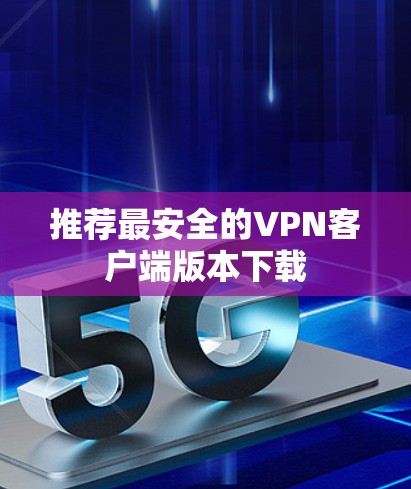 推荐最安全的VPN客户端版本下载