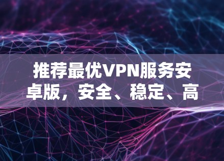 推荐最优VPN服务安卓版，安全、稳定、高速
