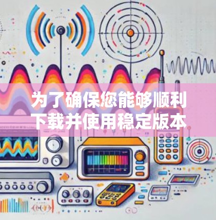 为了确保您能够顺利下载并使用稳定版本的VPN客户端，请按照以下步骤操作