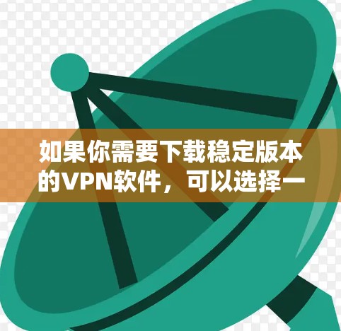 如果你需要下载稳定版本的VPN软件，可以选择一些经过验证且广泛使用的VPN服务提供商。以下是几款知名且稳定性较好的VPN软件推荐