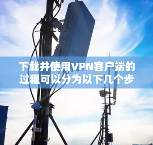 下载并使用VPN客户端的过程可以分为以下几个步骤，确保安全、顺利和高效