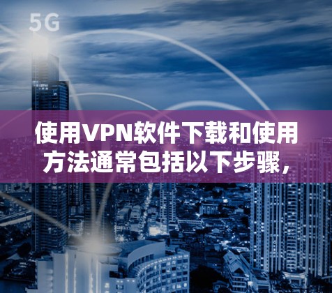 使用VPN软件下载和使用方法通常包括以下步骤，具体方法可能因VPN服务提供商而异