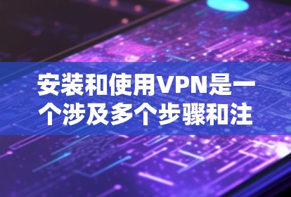 安装和使用VPN是一个涉及多个步骤和注意事项的过程，以下是一个有条理的指南，帮助您顺利完成这一过程