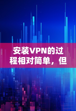 安装VPN的过程相对简单，但需要仔细遵循以下步骤以确保顺利完成。以下是详细的操作指南