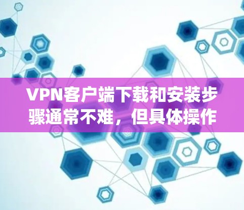 VPN客户端下载和安装步骤通常不难，但具体操作可能因VPN类型（如OpenVPN、NordVPN、ExpressVPN等）而有所不同。以下是一个通用的安装步骤指南