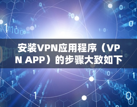 安装VPN应用程序（VPN APP）的步骤大致如下，具体步骤可能因VPN服务提供商和平台而有所不同。以下是一个通用指南，适用于大多数情况