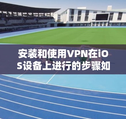 安装和使用VPN在iOS设备上进行的步骤如下