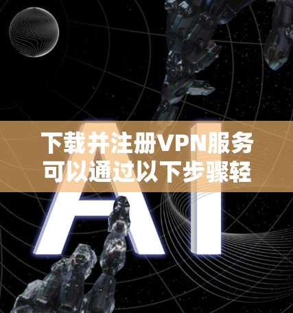下载并注册VPN服务可以通过以下步骤轻松完成