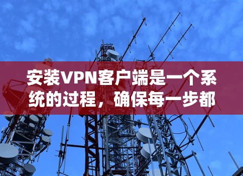 安装VPN客户端是一个系统的过程，确保每一步都正确执行以获得最佳体验。以下是分步指南