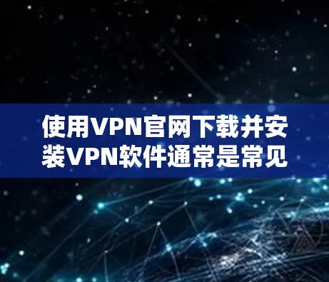 使用VPN官网下载并安装VPN软件通常是常见的操作步骤，以下是一些通用的说明和指南，帮助你顺利完成这个过程