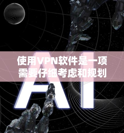 使用VPN软件是一项需要仔细考虑和规划的过程，以确保安全和隐私。以下是对使用VPN软件的详细步骤指南，帮助您顺利完成操作