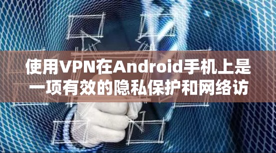 使用VPN在Android手机上是一项有效的隐私保护和网络访问策略。以下是分步指南，帮助您顺利设置和使用VPN