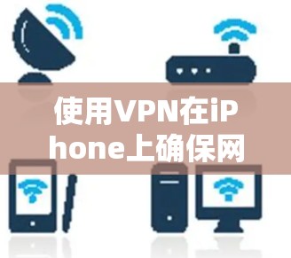 使用VPN在iPhone上确保网络安全的指南如下