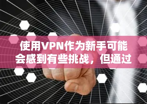 使用VPN作为新手可能会感到有些挑战，但通过遵循以下步骤和注意事项，你可以顺利地开始并使用VPN保护隐私和安全。以下是一个有条理的指南，帮助你理解并开始使用VPN