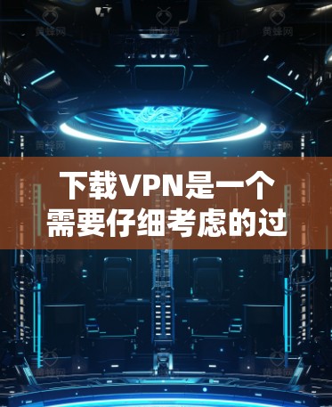 下载VPN是一个需要仔细考虑的过程，以下是分步指南，帮助您顺利完成