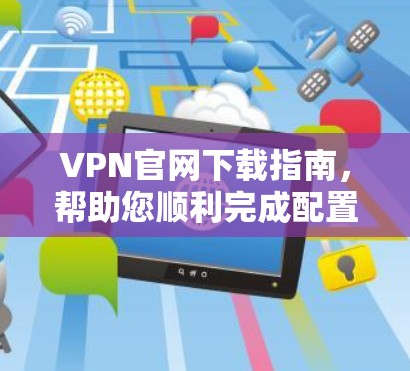 VPN官网下载指南，帮助您顺利完成配置