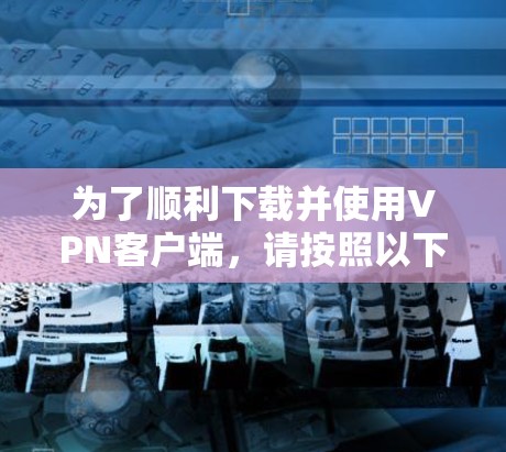 为了顺利下载并使用VPN客户端，请按照以下步骤操作