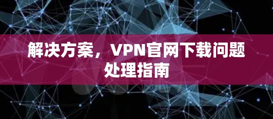 解决方案，VPN官网下载问题处理指南
