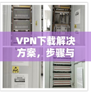 VPN下载解决方案，步骤与选择指南
